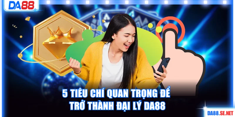 5 tiêu chí quan trọng để trở thành đại lý DA88